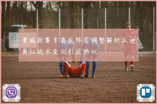 曼城新赛季首发阵容调整解析瓜迪奥拉战术变化引发热议