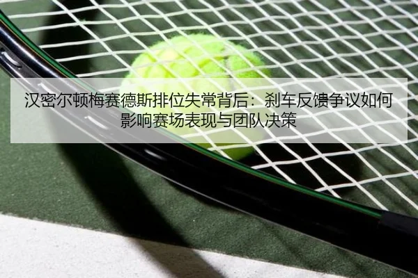 汉密尔顿梅赛德斯排位失常背后：刹车反馈争议如何影响赛场表现与团队决策